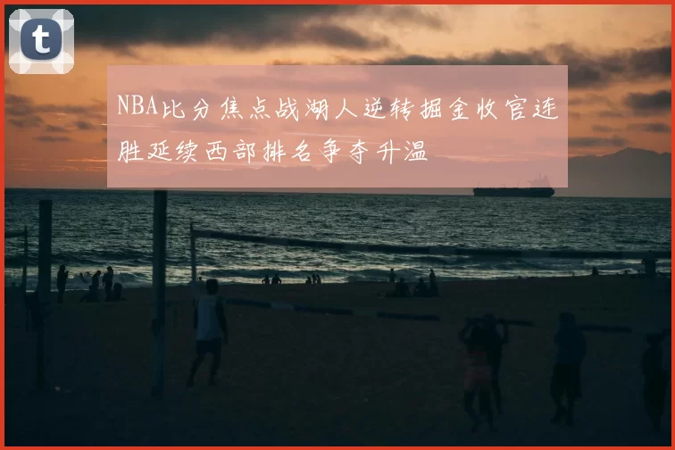 NBA比分焦点战湖人逆转掘金收官连胜延续西部排名争夺升温