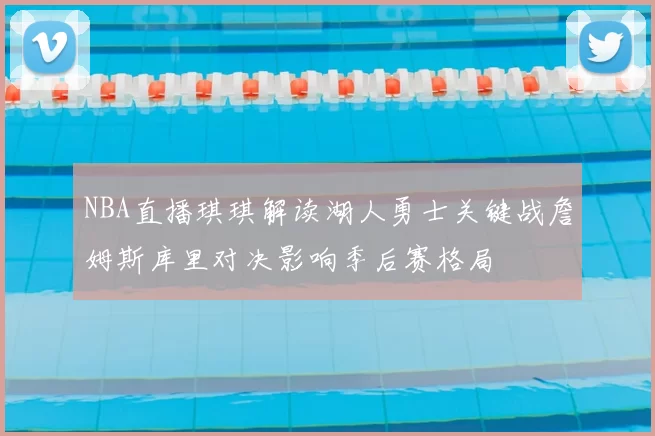 NBA直播琪琪解读湖人勇士关键战詹姆斯库里对决影响季后赛格局