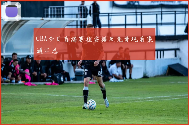 CBA今日直播赛程安排及免费观看渠道汇总