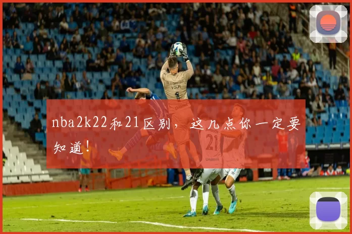 nba2k22和21区别,这几点你一定要知道!