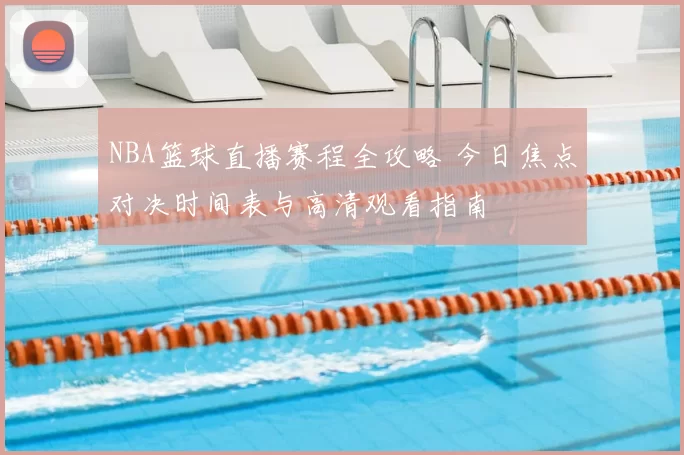 NBA篮球直播赛程全攻略 今日焦点对决时间表与高清观看指南