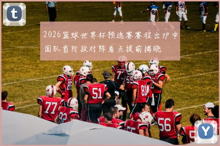 2026篮球世界杯预选赛赛程出炉中国队首阶段对阵看点提前揭晓