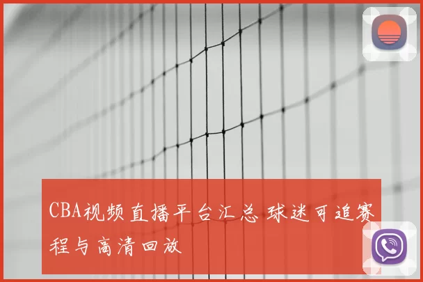 CBA视频直播平台汇总 球迷可追赛程与高清回放