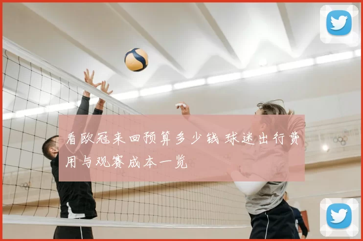 看欧冠来回预算多少钱 球迷出行费用与观赛成本一览