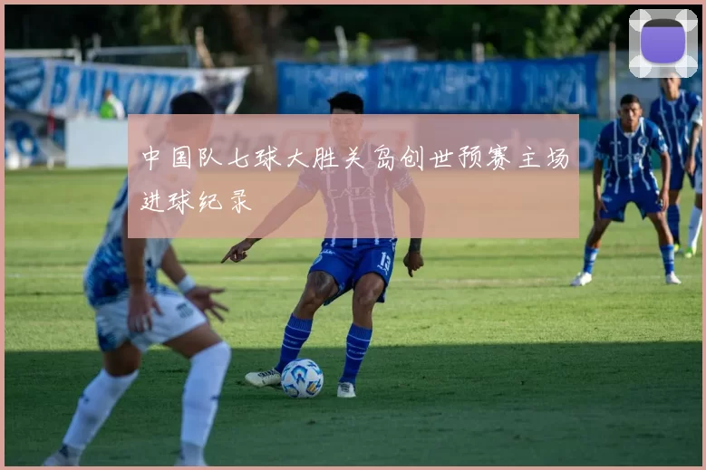 中国队七球大胜关岛创世预赛主场进球纪录