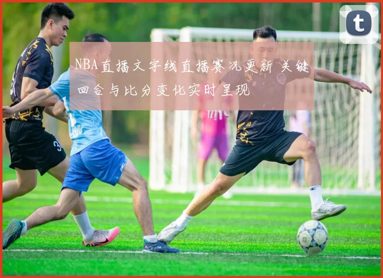 NBA直播文字线直播赛况更新 关键回合与比分变化实时呈现