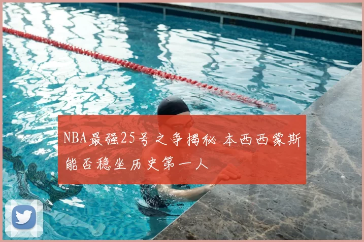 NBA最强25号之争揭秘 本西西蒙斯能否稳坐历史第一人