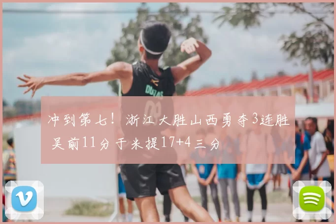 冲到第七！浙江大胜山西勇夺3连胜 吴前11分于米提17+4三分