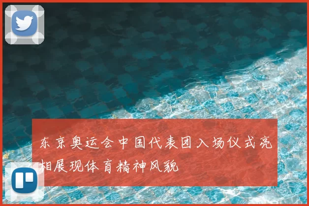 东京奥运会中国代表团入场仪式亮相展现体育精神风貌