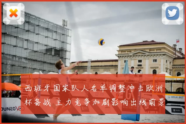西班牙国家队人名单调整冲击欧洲杯备战 主力竞争加剧影响出线前景