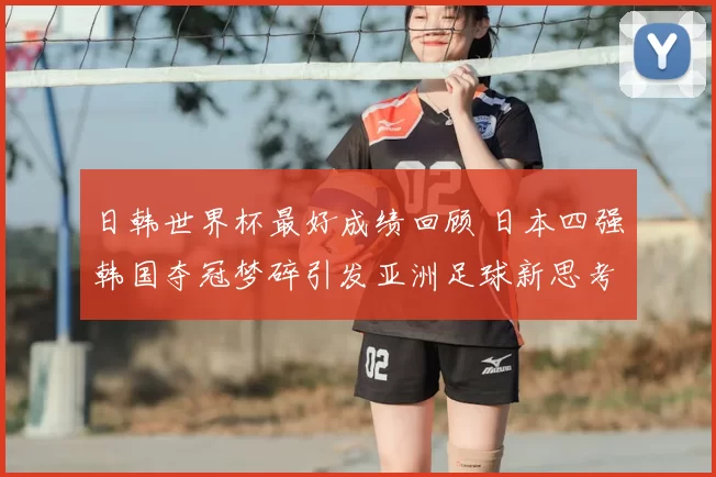 日韩世界杯最好成绩回顾 日本四强韩国夺冠梦碎引发亚洲足球新思考