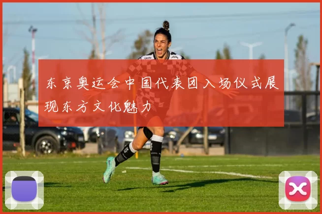 东京奥运会中国代表团入场仪式展现东方文化魅力