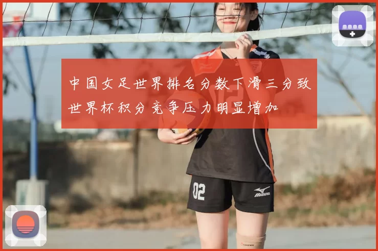 中国女足世界排名分数下滑三分致世界杯积分竞争压力明显增加