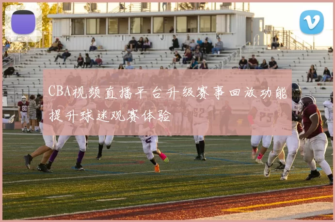 CBA视频直播平台升级赛事回放功能提升球迷观赛体验