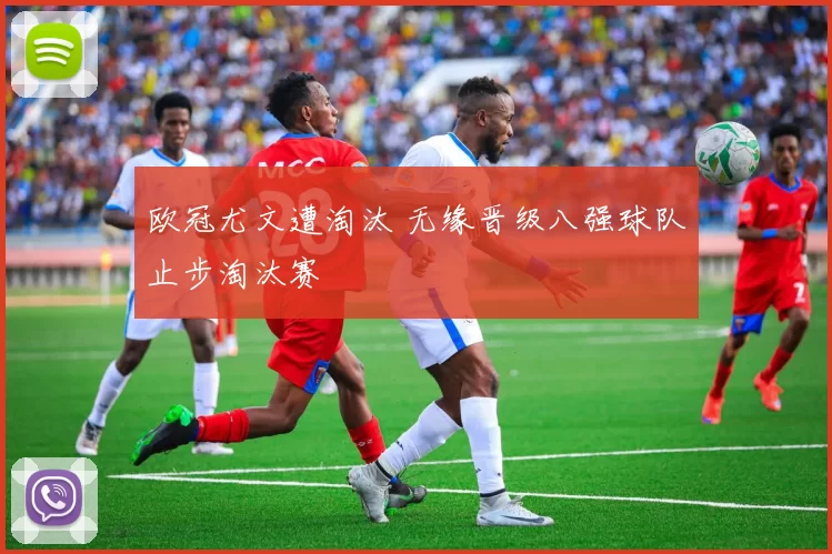 欧冠尤文遭淘汰 无缘晋级八强球队止步淘汰赛