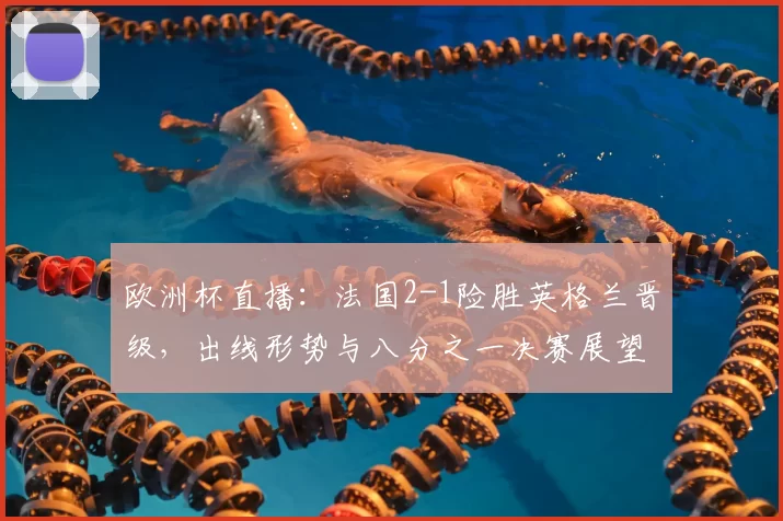 欧洲杯直播：法国2-1险胜英格兰晋级，出线形势与八分之一决赛展望