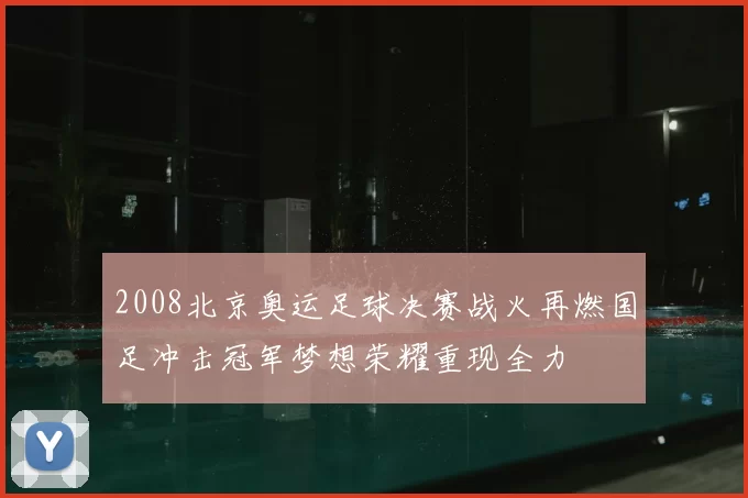 2008北京奥运足球决赛战火再燃国足冲击冠军梦想荣耀重现全力