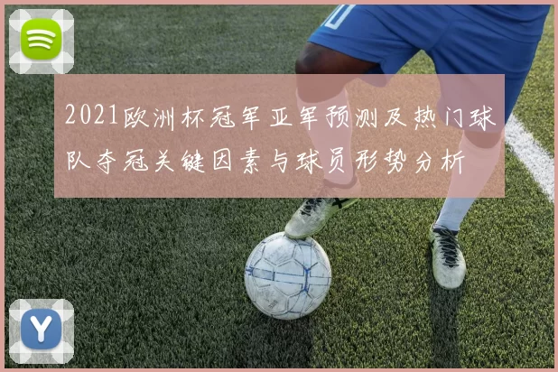 2021欧洲杯冠军亚军预测及热门球队夺冠关键因素与球员形势分析