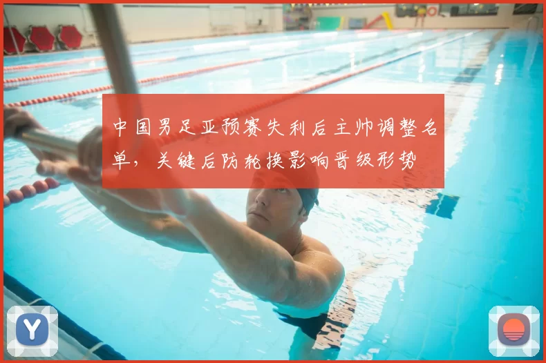中国男足亚预赛失利后主帅调整名单，关键后防轮换影响晋级形势