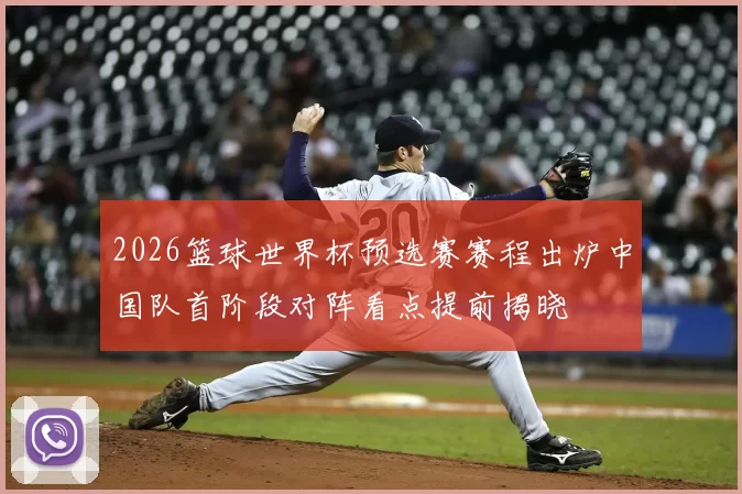 2026篮球世界杯预选赛赛程出炉中国队首阶段对阵看点提前揭晓