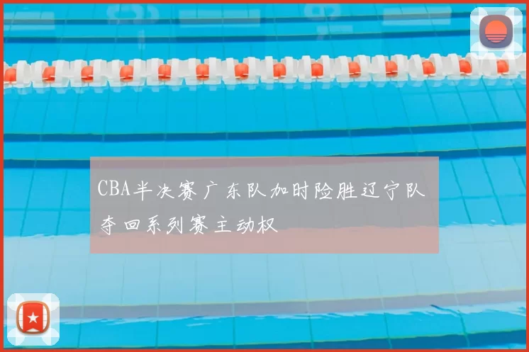 CBA半决赛广东队加时险胜辽宁队 夺回系列赛主动权