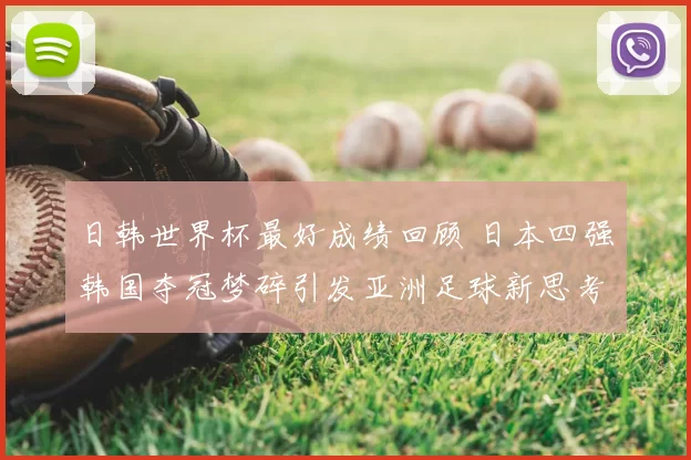 日韩世界杯最好成绩回顾 日本四强韩国夺冠梦碎引发亚洲足球新思考