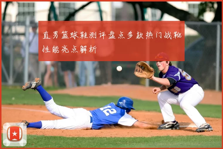 直男篮球鞋测评盘点多款热门战靴性能亮点解析