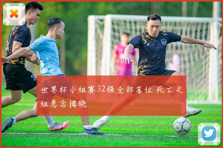 世界杯小组赛32强全部落位 死亡之组悬念揭晓