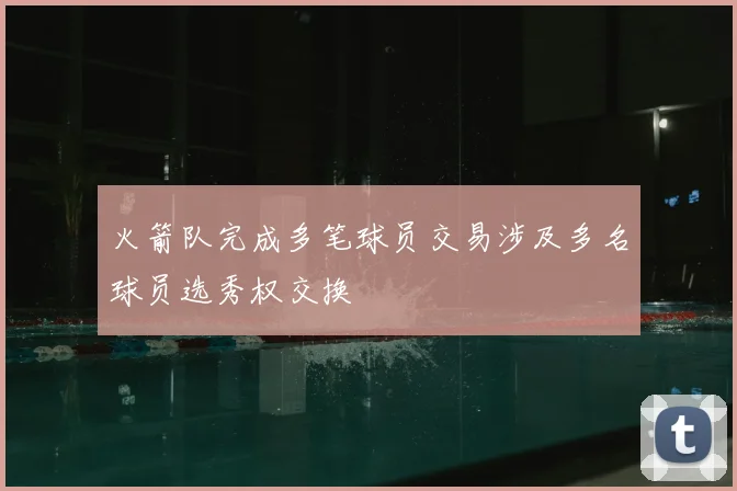 火箭队完成多笔球员交易涉及多名球员选秀权交换