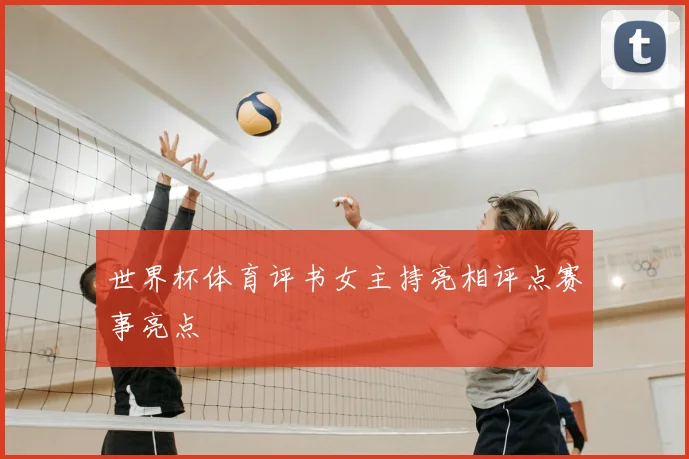 世界杯体育评书女主持亮相评点赛事亮点