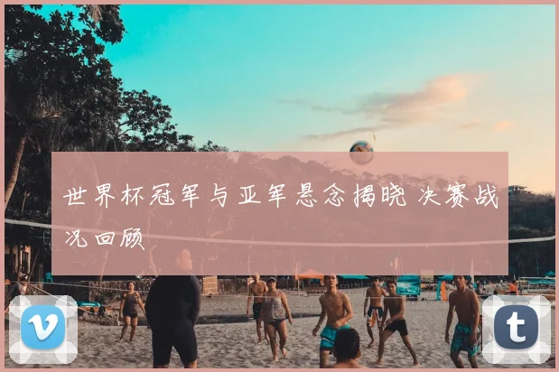 世界杯冠军与亚军悬念揭晓 决赛战况回顾