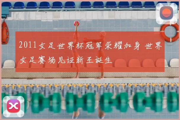 2011女足世界杯冠军荣耀加身 世界女足赛场见证新王诞生