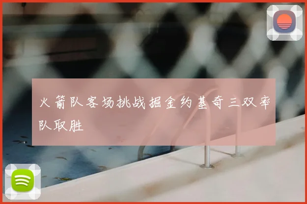 火箭队客场挑战掘金约基奇三双率队取胜
