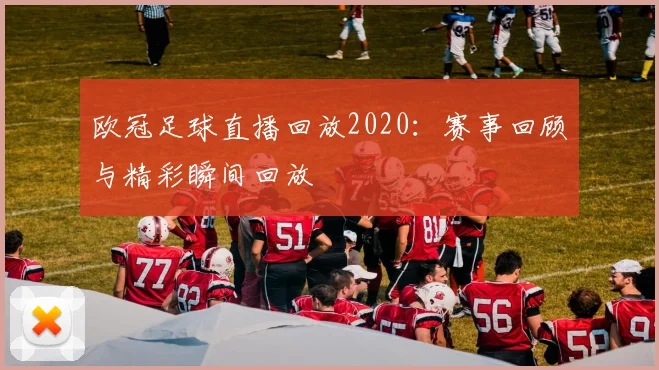 欧冠足球直播回放2020:赛事回顾与精彩瞬间回放