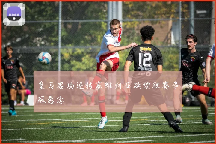 皇马客场逆转塞维利亚延续联赛争冠悬念
