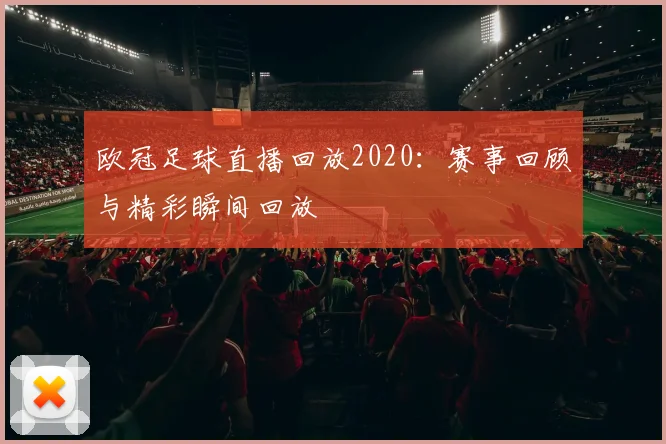 欧冠足球直播回放2020：赛事回顾与精彩瞬间回放
