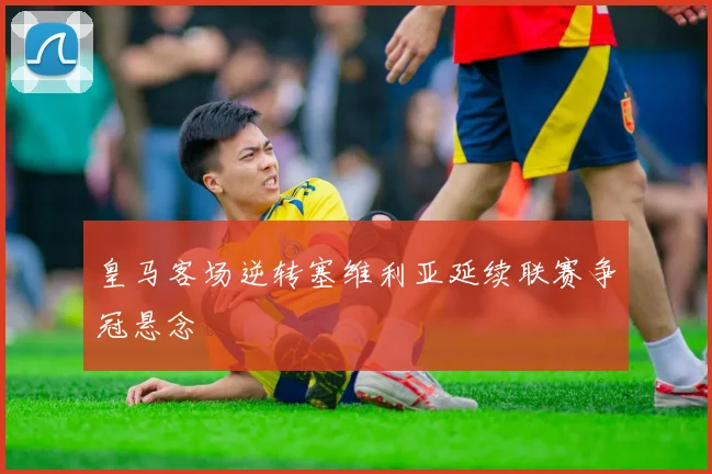 皇马客场逆转塞维利亚延续联赛争冠悬念