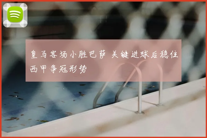 皇马客场小胜巴萨 关键进球后稳住西甲争冠形势