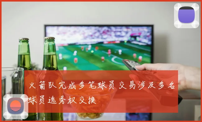 火箭队完成多笔球员交易涉及多名球员选秀权交换