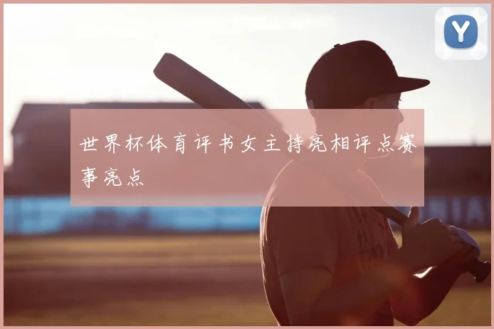 世界杯体育评书女主持亮相评点赛事亮点